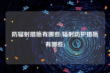 防辐射措施有哪些(辐射防护措施有哪些)