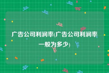 广告公司利润率(广告公司利润率一般为多少)