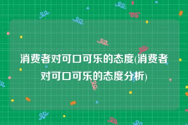 消费者对可口可乐的态度(消费者对可口可乐的态度分析)