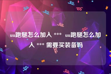 uu跑腿怎么加入 ***  uu跑腿怎么加入 *** 需要买装备吗