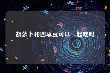 胡萝卜和四季豆可以一起吃吗