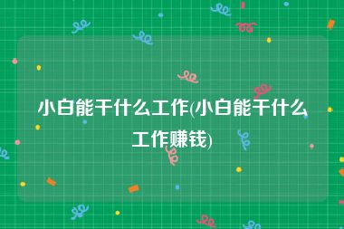 小白能干什么工作(小白能干什么工作赚钱)