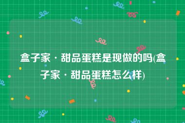 盒子家·甜品蛋糕是现做的吗(盒子家·甜品蛋糕怎么样)