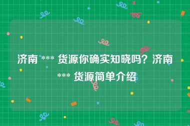 济南 *** 货源你确实知晓吗？济南 *** 货源简单介绍