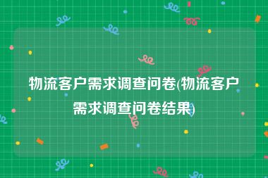 物流客户需求调查问卷(物流客户需求调查问卷结果)