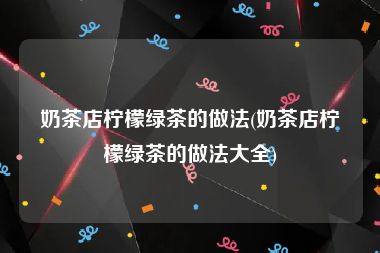 奶茶店柠檬绿茶的做法(奶茶店柠檬绿茶的做法大全)