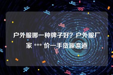 户外服哪一种牌子好？户外服厂家 *** 价一手货源渠道
