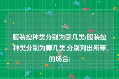 服装按种类分别为哪几类(服装按种类分别为哪几类,分别列出所穿的场合)