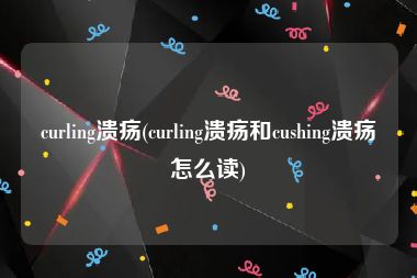curling溃疡(curling溃疡和cushing溃疡怎么读)