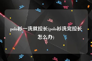 polo衫一洗就拉长(polo衫洗完拉长怎么办)