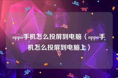 oppo手机怎么投屏到电脑〈oppo手机怎么投屏到电脑上〉