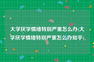 大学厌学情绪特别严重怎么办(大学厌学情绪特别严重怎么办知乎)