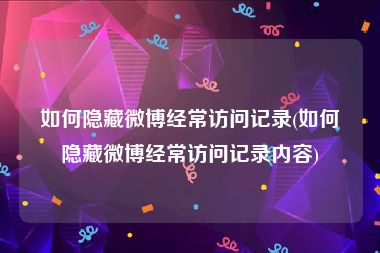 如何隐藏微博经常访问记录(如何隐藏微博经常访问记录内容)