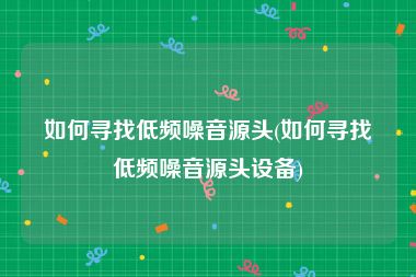如何寻找低频噪音源头(如何寻找低频噪音源头设备)