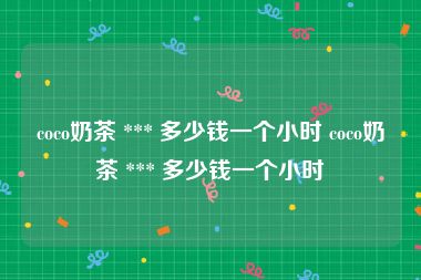 coco奶茶 *** 多少钱一个小时 coco奶茶 *** 多少钱一个小时