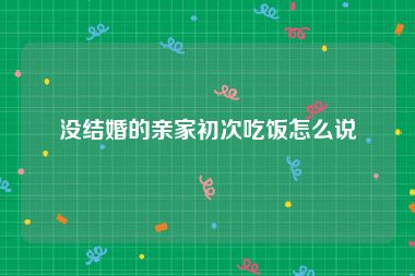 没结婚的亲家初次吃饭怎么说