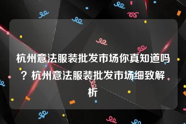 杭州意法服装批发市场你真知道吗？杭州意法服装批发市场细致解析