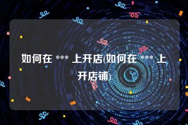 如何在 *** 上开店(如何在 *** 上开店铺)