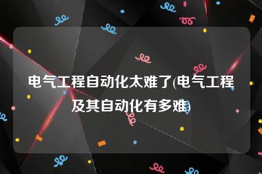 电气工程自动化太难了(电气工程及其自动化有多难)