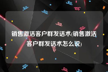 销售激活客户群发话术(销售激活客户群发话术怎么说)