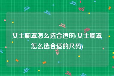 女士胸罩怎么选合适的(女士胸罩怎么选合适的尺码)