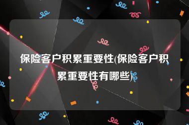 保险客户积累重要性(保险客户积累重要性有哪些)