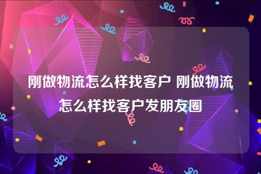 刚做物流怎么样找客户 刚做物流怎么样找客户发朋友圈