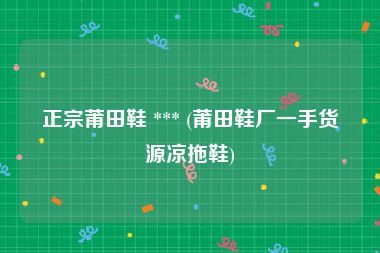 正宗莆田鞋 *** (莆田鞋厂一手货源凉拖鞋)
