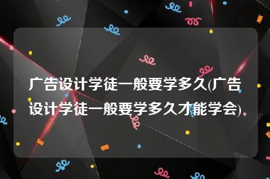 广告设计学徒一般要学多久(广告设计学徒一般要学多久才能学会)