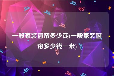 一般家装窗帘多少钱(一般家装窗帘多少钱一米)