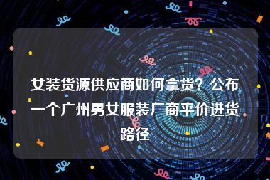 女装货源供应商如何拿货？公布一个广州男女服装厂商平价进货路径