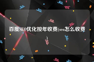 百度SEO优化按年收费(seo怎么收费)