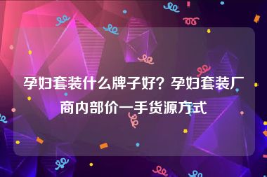 孕妇套装什么牌子好？孕妇套装厂商内部价一手货源方式