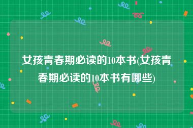 女孩青春期必读的10本书(女孩青春期必读的10本书有哪些)