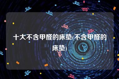 十大不含甲醛的床垫(不含甲醛的床垫)