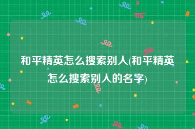 和平精英怎么搜索别人(和平精英怎么搜索别人的名字)