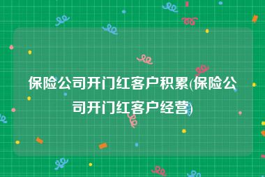 保险公司开门红客户积累(保险公司开门红客户经营)