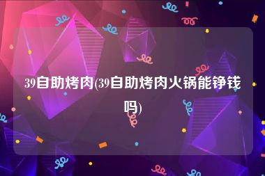 39自助烤肉(39自助烤肉火锅能铮钱吗)