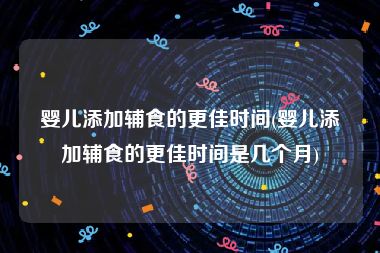 婴儿添加辅食的更佳时间(婴儿添加辅食的更佳时间是几个月)