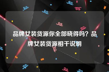 品牌女装货源你全部晓得吗？品牌女装货源相干说明