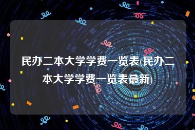 民办二本大学学费一览表(民办二本大学学费一览表最新)