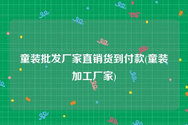 童装批发厂家直销货到付款(童装加工厂家)