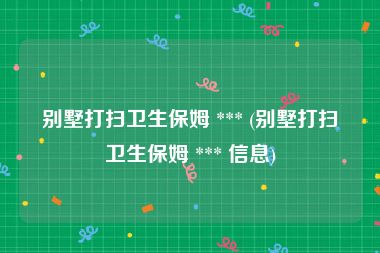 别墅打扫卫生保姆 *** (别墅打扫卫生保姆 *** 信息)