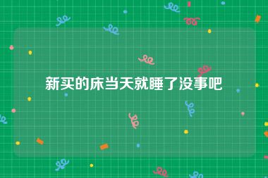 新买的床当天就睡了没事吧