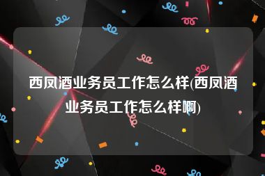 西凤酒业务员工作怎么样(西凤酒业务员工作怎么样啊)