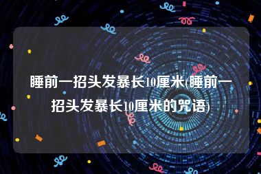 睡前一招头发暴长10厘米(睡前一招头发暴长10厘米的咒语)