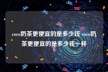 coco奶茶更便宜的是多少钱 coco奶茶更便宜的是多少钱一杯