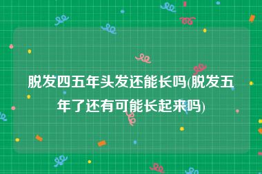 脱发四五年头发还能长吗(脱发五年了还有可能长起来吗)