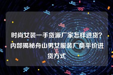 时尚女装一手货源厂家怎样进货？内部揭秘舟山男女服装厂商平价进货方式