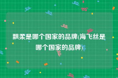 飘柔是哪个国家的品牌(海飞丝是哪个国家的品牌)